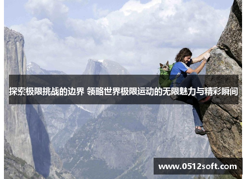 探索极限挑战的边界 领略世界极限运动的无限魅力与精彩瞬间