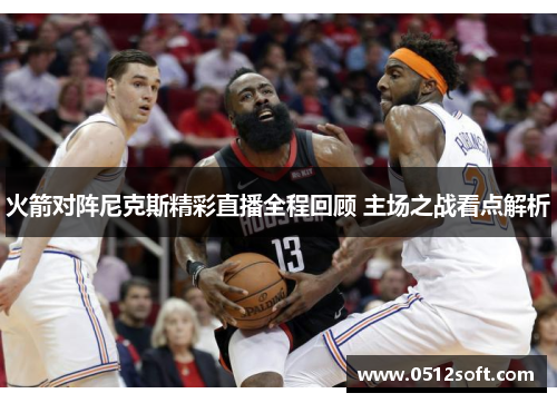 火箭对阵尼克斯精彩直播全程回顾 主场之战看点解析