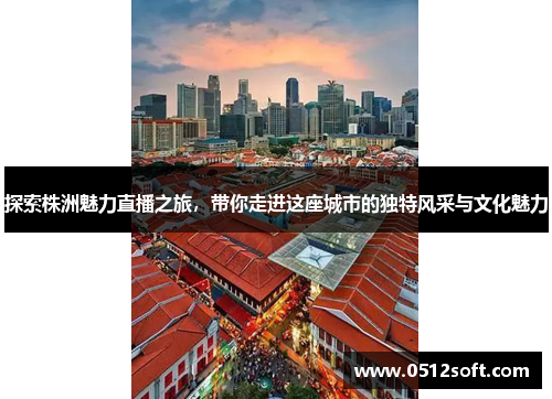 探索株洲魅力直播之旅，带你走进这座城市的独特风采与文化魅力