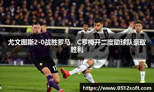 尤文图斯2-0战胜罗马，C罗梅开二度助球队豪取胜利