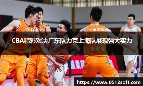 CBA精彩对决广东队力克上海队展现强大实力