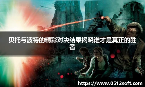 贝托与波特的精彩对决结果揭晓谁才是真正的胜者