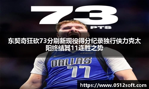 东契奇狂砍73分刷新现役得分纪录独行侠力克太阳终结其11连胜之势